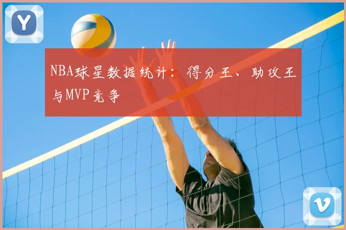 NBA球星数据统计:得分王、助攻王与MVP竞争