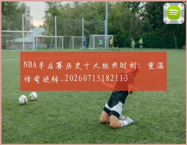 NBA季后赛历史十大经典时刻:重温传奇逆转_20260715182113