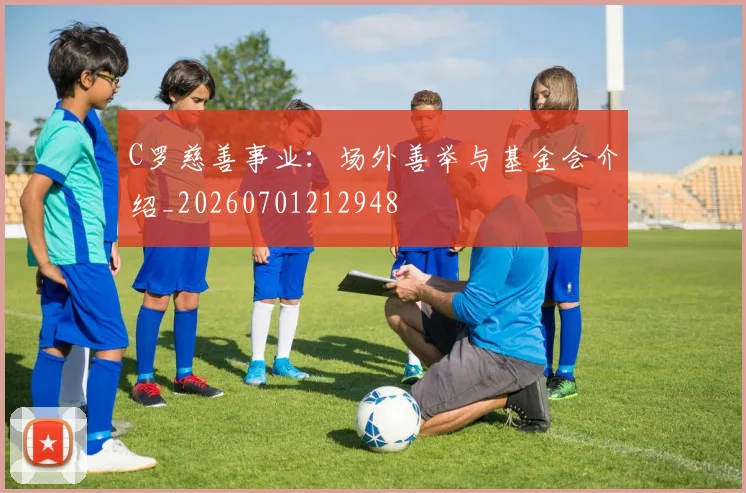 C罗慈善事业：场外善举与基金会介绍_20260701212948