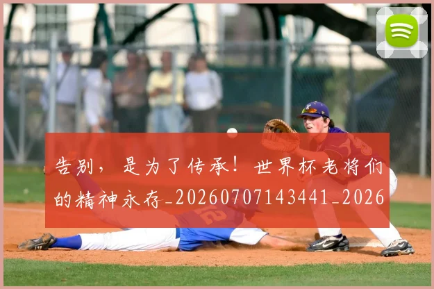 告别，是为了传承！世界杯老将们的精神永存_20260707143441_20260719155257