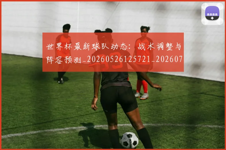 世界杯最新球队动态:战术调整与阵容预测_20260526125721_20260702174706