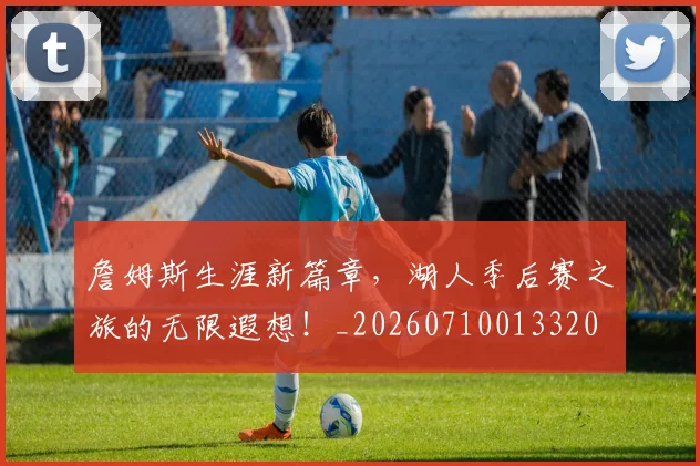 詹姆斯生涯新篇章,湖人季后赛之旅的无限遐想!_20260710013320